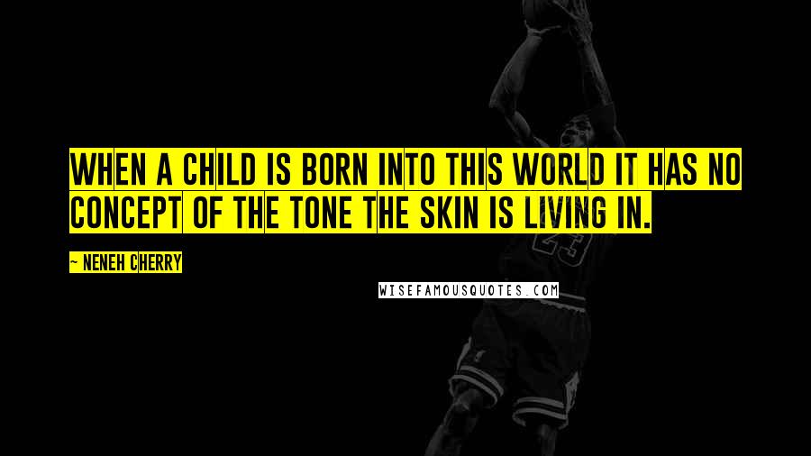 Neneh Cherry Quotes: When a child is born into this world it has no concept of the tone the skin is living in.