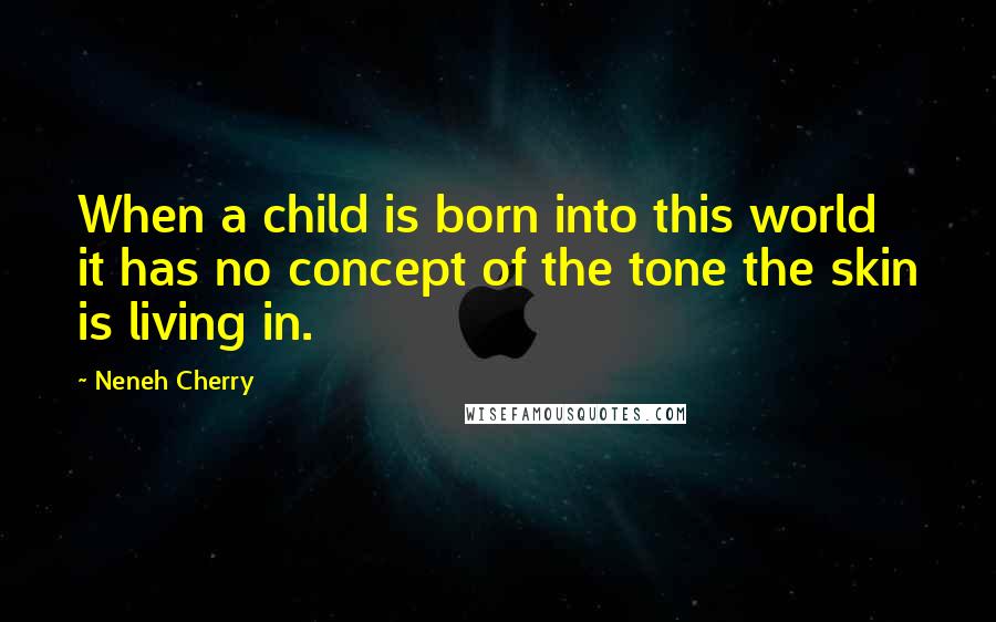 Neneh Cherry Quotes: When a child is born into this world it has no concept of the tone the skin is living in.