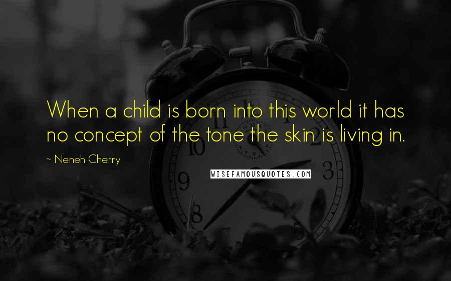 Neneh Cherry Quotes: When a child is born into this world it has no concept of the tone the skin is living in.