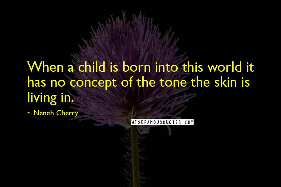 Neneh Cherry Quotes: When a child is born into this world it has no concept of the tone the skin is living in.