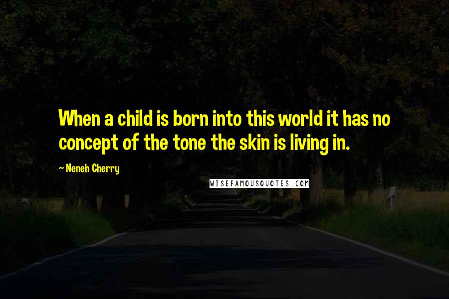 Neneh Cherry Quotes: When a child is born into this world it has no concept of the tone the skin is living in.