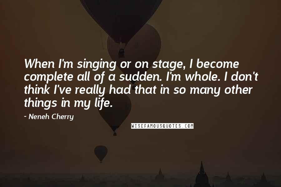 Neneh Cherry Quotes: When I'm singing or on stage, I become complete all of a sudden. I'm whole. I don't think I've really had that in so many other things in my life.