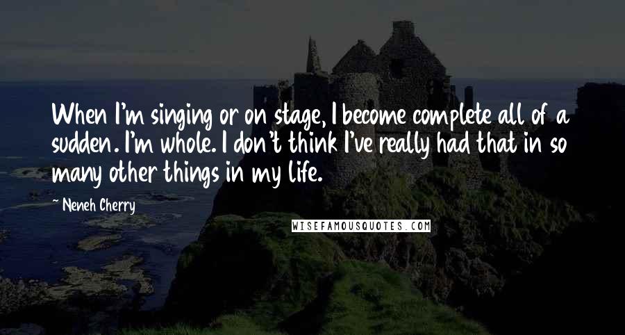 Neneh Cherry Quotes: When I'm singing or on stage, I become complete all of a sudden. I'm whole. I don't think I've really had that in so many other things in my life.