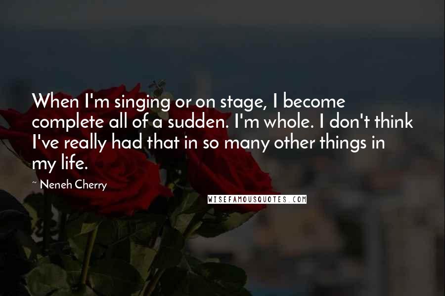 Neneh Cherry Quotes: When I'm singing or on stage, I become complete all of a sudden. I'm whole. I don't think I've really had that in so many other things in my life.