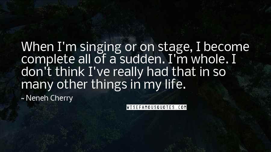 Neneh Cherry Quotes: When I'm singing or on stage, I become complete all of a sudden. I'm whole. I don't think I've really had that in so many other things in my life.