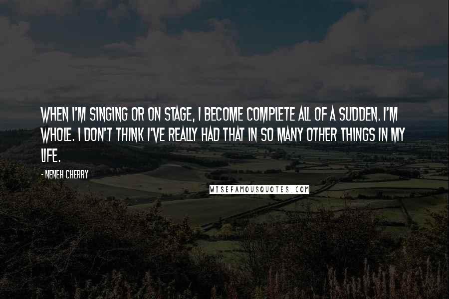 Neneh Cherry Quotes: When I'm singing or on stage, I become complete all of a sudden. I'm whole. I don't think I've really had that in so many other things in my life.