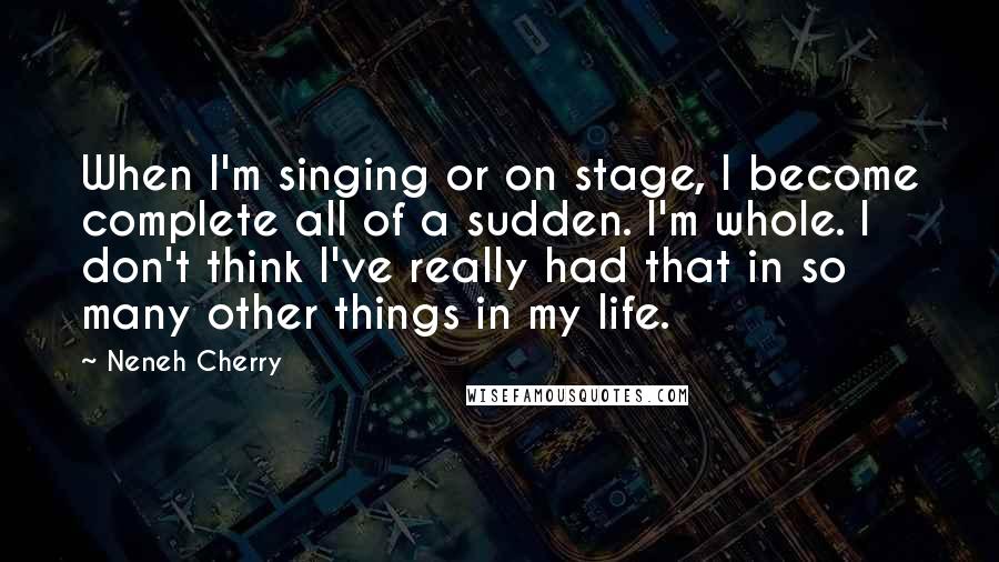 Neneh Cherry Quotes: When I'm singing or on stage, I become complete all of a sudden. I'm whole. I don't think I've really had that in so many other things in my life.