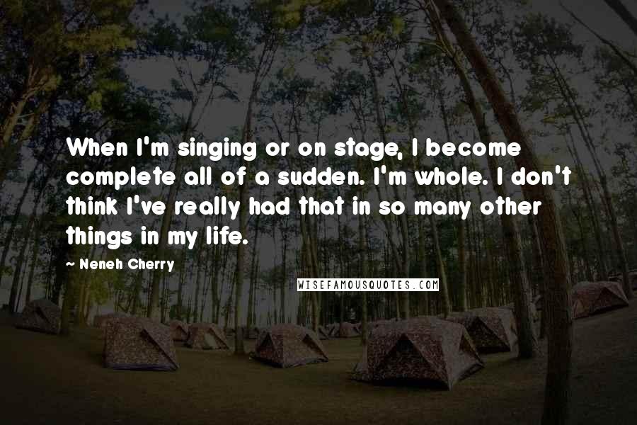 Neneh Cherry Quotes: When I'm singing or on stage, I become complete all of a sudden. I'm whole. I don't think I've really had that in so many other things in my life.