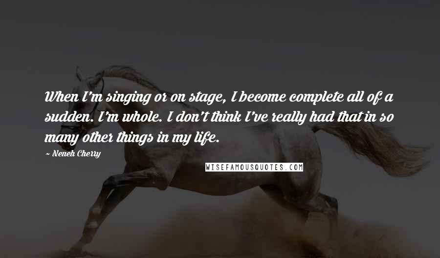 Neneh Cherry Quotes: When I'm singing or on stage, I become complete all of a sudden. I'm whole. I don't think I've really had that in so many other things in my life.