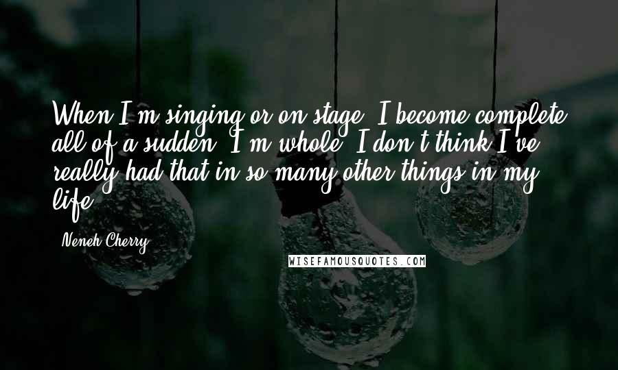 Neneh Cherry Quotes: When I'm singing or on stage, I become complete all of a sudden. I'm whole. I don't think I've really had that in so many other things in my life.