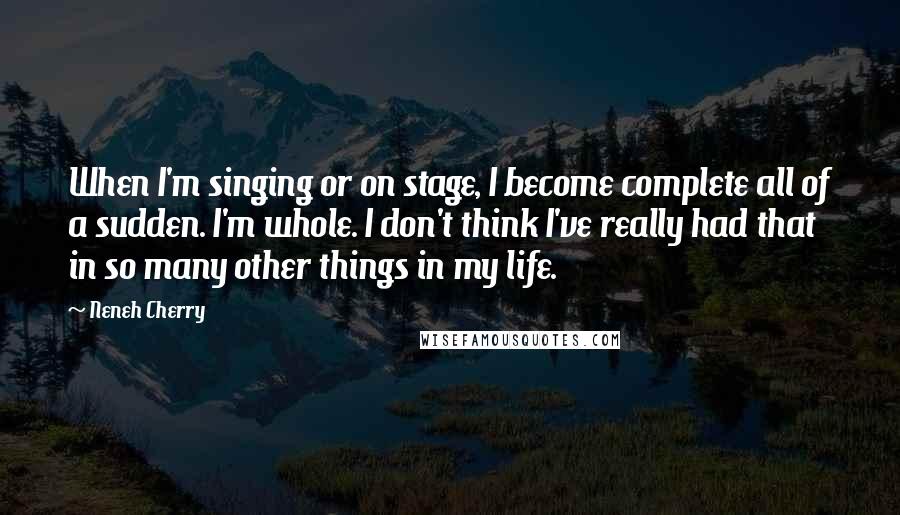 Neneh Cherry Quotes: When I'm singing or on stage, I become complete all of a sudden. I'm whole. I don't think I've really had that in so many other things in my life.