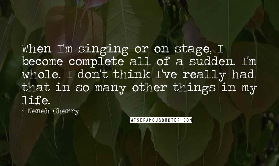 Neneh Cherry Quotes: When I'm singing or on stage, I become complete all of a sudden. I'm whole. I don't think I've really had that in so many other things in my life.