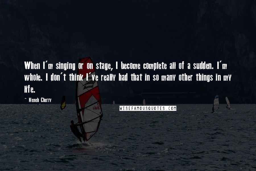 Neneh Cherry Quotes: When I'm singing or on stage, I become complete all of a sudden. I'm whole. I don't think I've really had that in so many other things in my life.