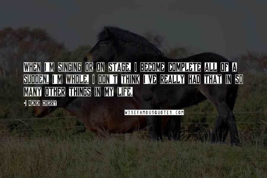 Neneh Cherry Quotes: When I'm singing or on stage, I become complete all of a sudden. I'm whole. I don't think I've really had that in so many other things in my life.