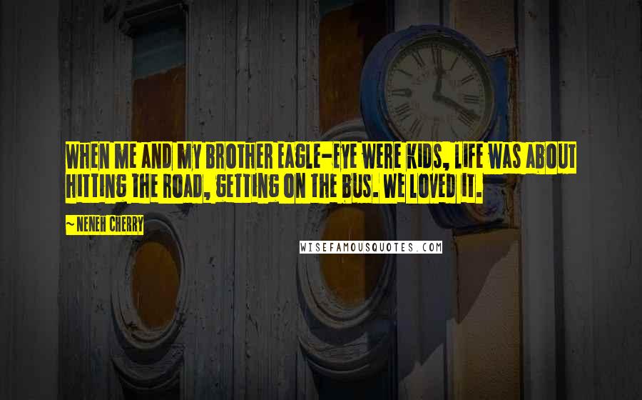 Neneh Cherry Quotes: When me and my brother Eagle-Eye were kids, life was about hitting the road, getting on the bus. We loved it.