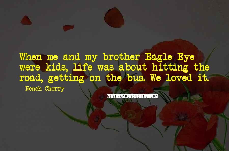 Neneh Cherry Quotes: When me and my brother Eagle-Eye were kids, life was about hitting the road, getting on the bus. We loved it.