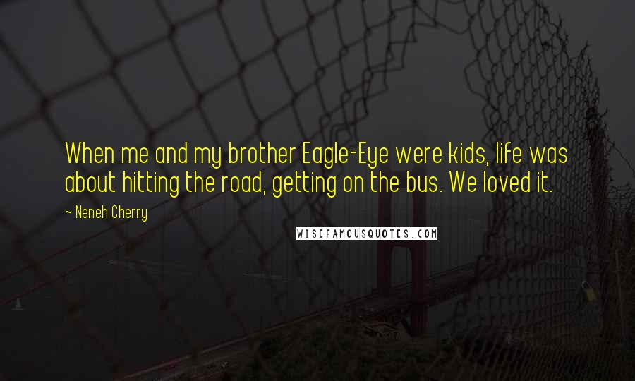 Neneh Cherry Quotes: When me and my brother Eagle-Eye were kids, life was about hitting the road, getting on the bus. We loved it.