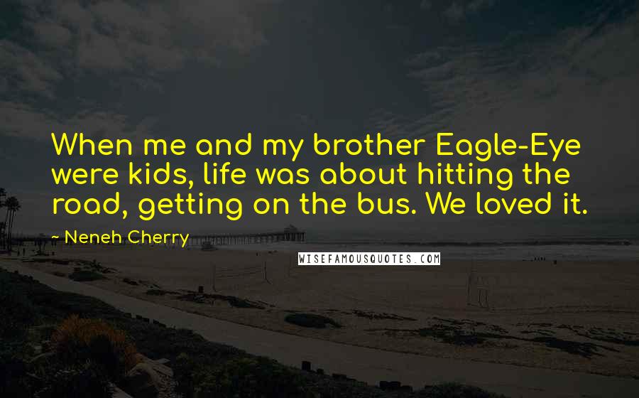 Neneh Cherry Quotes: When me and my brother Eagle-Eye were kids, life was about hitting the road, getting on the bus. We loved it.