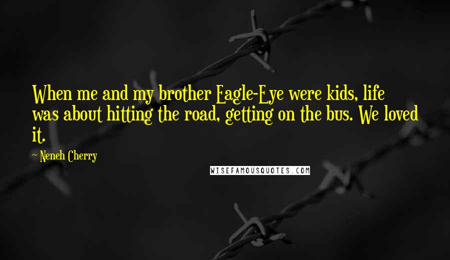 Neneh Cherry Quotes: When me and my brother Eagle-Eye were kids, life was about hitting the road, getting on the bus. We loved it.