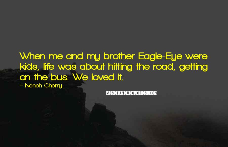 Neneh Cherry Quotes: When me and my brother Eagle-Eye were kids, life was about hitting the road, getting on the bus. We loved it.