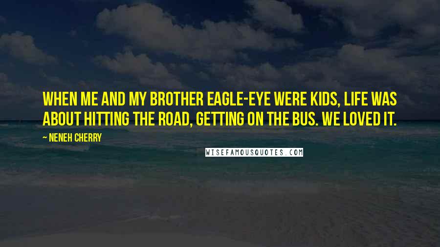 Neneh Cherry Quotes: When me and my brother Eagle-Eye were kids, life was about hitting the road, getting on the bus. We loved it.