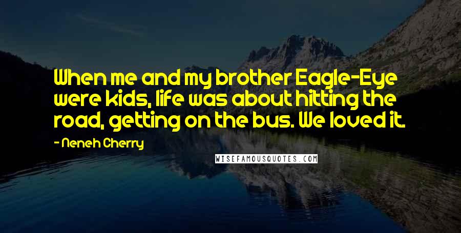 Neneh Cherry Quotes: When me and my brother Eagle-Eye were kids, life was about hitting the road, getting on the bus. We loved it.