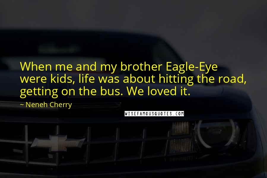 Neneh Cherry Quotes: When me and my brother Eagle-Eye were kids, life was about hitting the road, getting on the bus. We loved it.