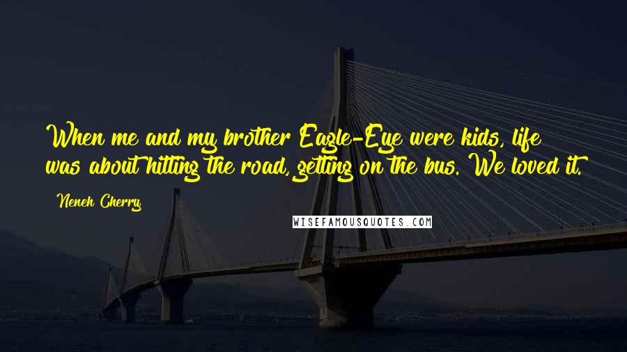 Neneh Cherry Quotes: When me and my brother Eagle-Eye were kids, life was about hitting the road, getting on the bus. We loved it.