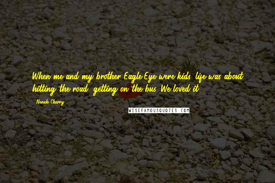 Neneh Cherry Quotes: When me and my brother Eagle-Eye were kids, life was about hitting the road, getting on the bus. We loved it.