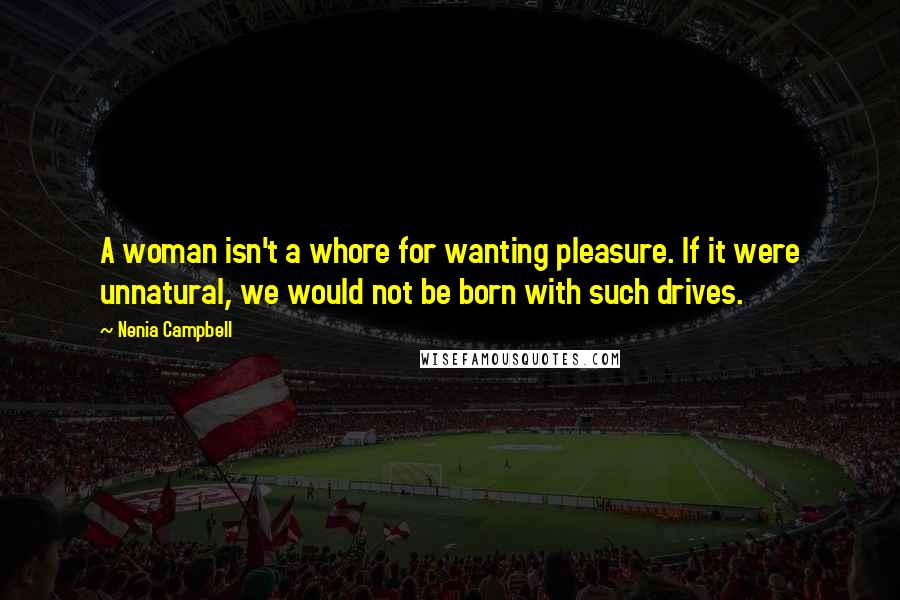 Nenia Campbell Quotes: A woman isn't a whore for wanting pleasure. If it were unnatural, we would not be born with such drives.