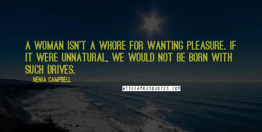 Nenia Campbell Quotes: A woman isn't a whore for wanting pleasure. If it were unnatural, we would not be born with such drives.
