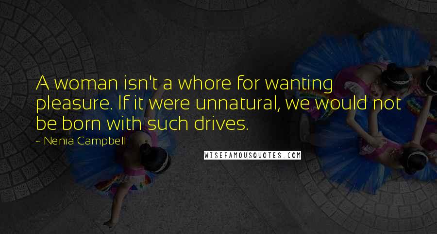 Nenia Campbell Quotes: A woman isn't a whore for wanting pleasure. If it were unnatural, we would not be born with such drives.