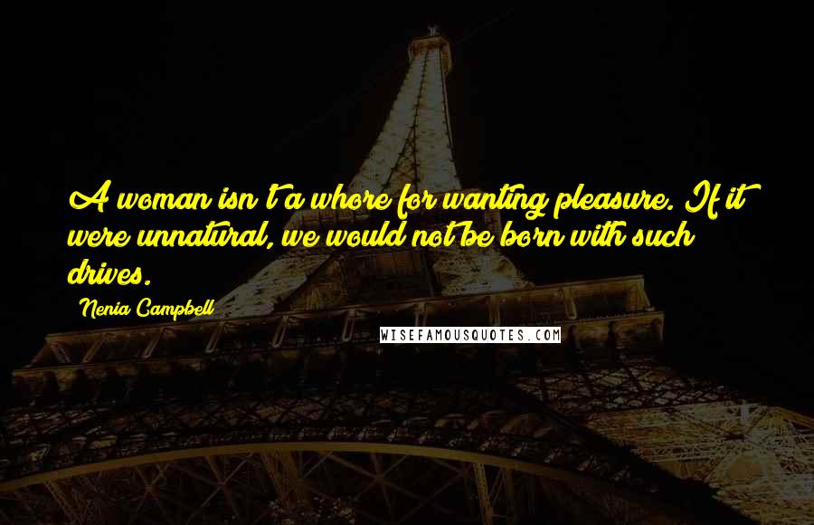 Nenia Campbell Quotes: A woman isn't a whore for wanting pleasure. If it were unnatural, we would not be born with such drives.