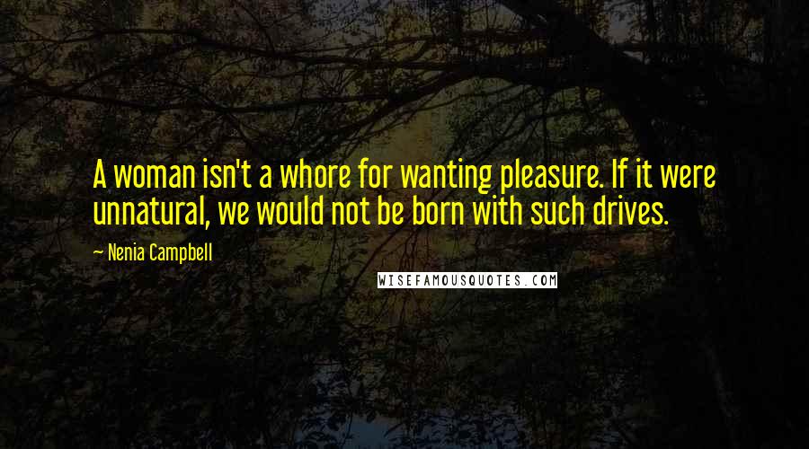 Nenia Campbell Quotes: A woman isn't a whore for wanting pleasure. If it were unnatural, we would not be born with such drives.