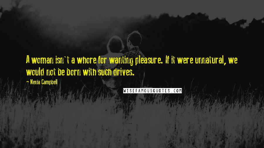 Nenia Campbell Quotes: A woman isn't a whore for wanting pleasure. If it were unnatural, we would not be born with such drives.