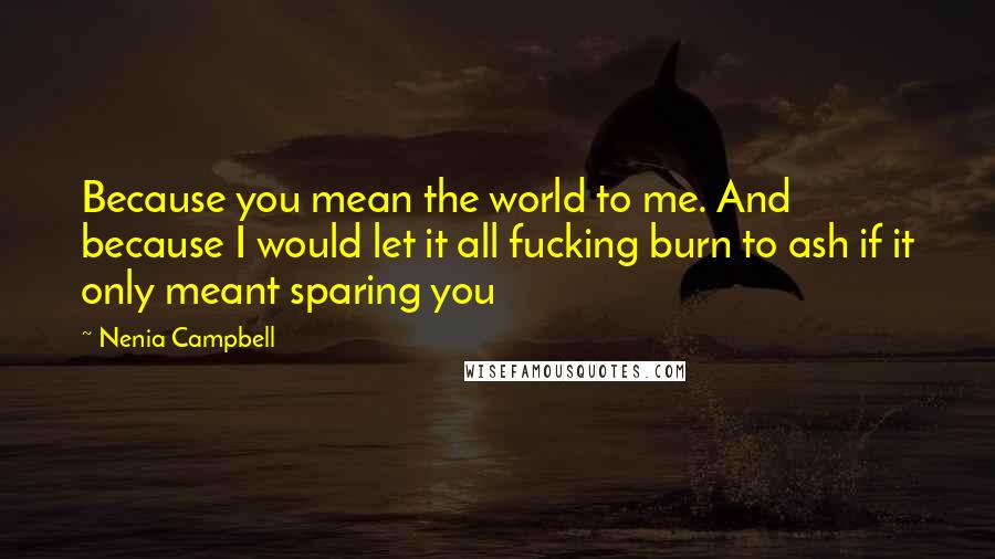 Nenia Campbell Quotes: Because you mean the world to me. And because I would let it all fucking burn to ash if it only meant sparing you