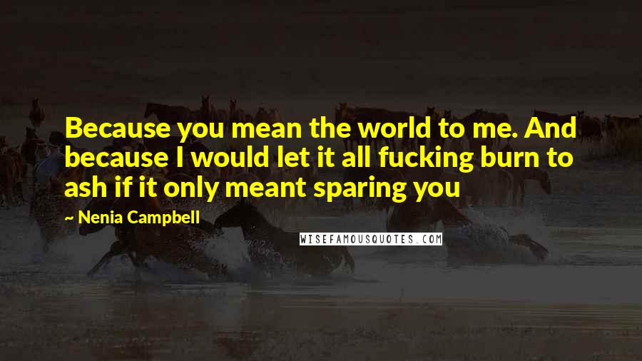 Nenia Campbell Quotes: Because you mean the world to me. And because I would let it all fucking burn to ash if it only meant sparing you