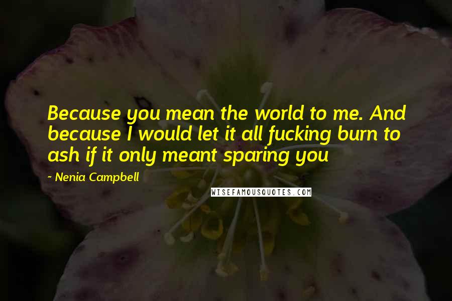 Nenia Campbell Quotes: Because you mean the world to me. And because I would let it all fucking burn to ash if it only meant sparing you