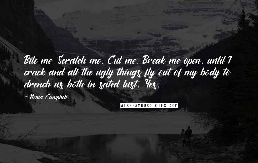 Nenia Campbell Quotes: Bite me. Scratch me. Cut me. Break me open, until I crack and all the ugly things fly out of my body to drench us both in sated lust. Yes.