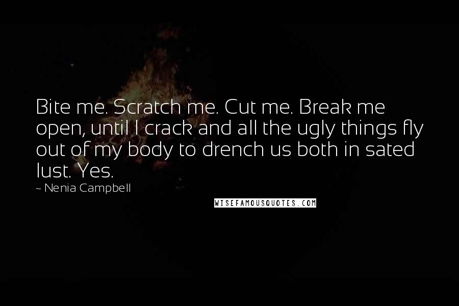 Nenia Campbell Quotes: Bite me. Scratch me. Cut me. Break me open, until I crack and all the ugly things fly out of my body to drench us both in sated lust. Yes.