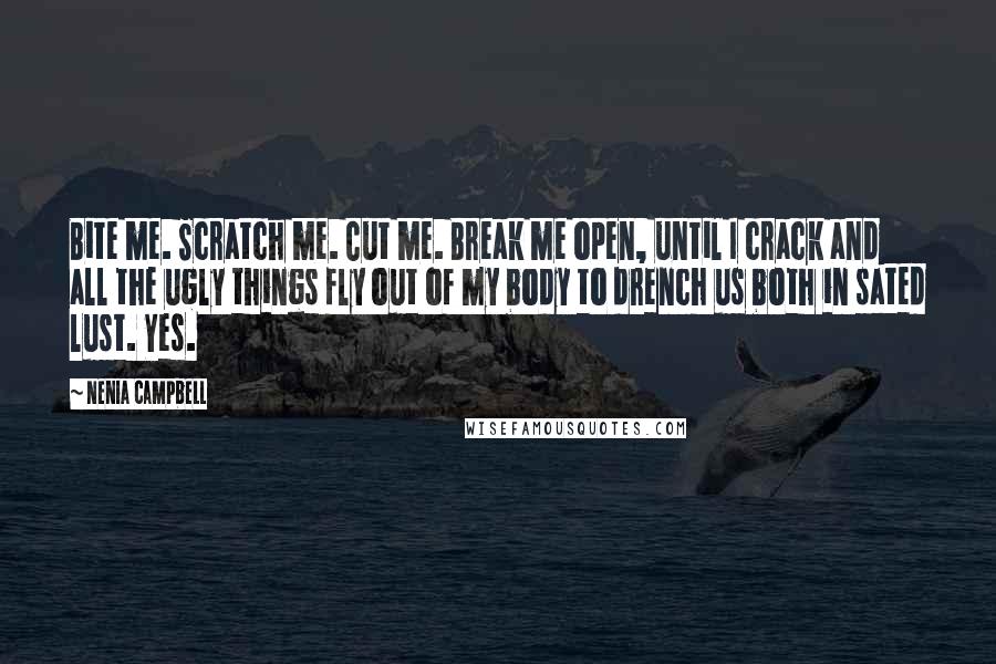 Nenia Campbell Quotes: Bite me. Scratch me. Cut me. Break me open, until I crack and all the ugly things fly out of my body to drench us both in sated lust. Yes.