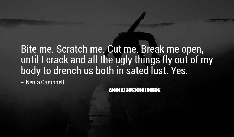 Nenia Campbell Quotes: Bite me. Scratch me. Cut me. Break me open, until I crack and all the ugly things fly out of my body to drench us both in sated lust. Yes.