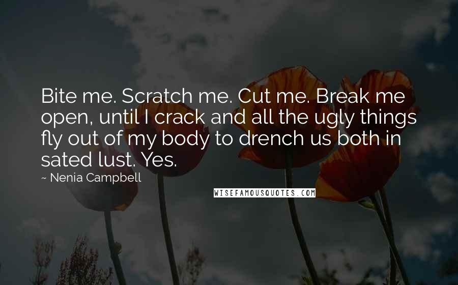 Nenia Campbell Quotes: Bite me. Scratch me. Cut me. Break me open, until I crack and all the ugly things fly out of my body to drench us both in sated lust. Yes.