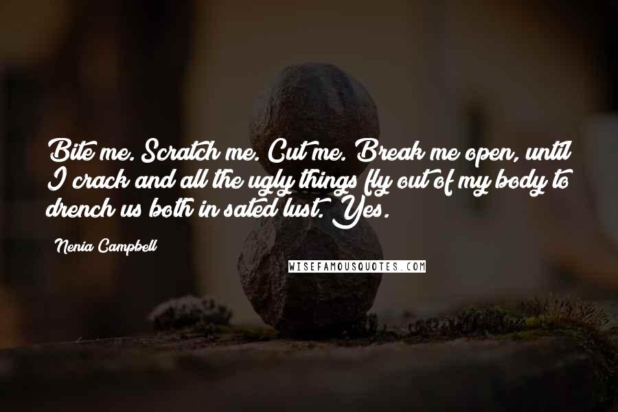 Nenia Campbell Quotes: Bite me. Scratch me. Cut me. Break me open, until I crack and all the ugly things fly out of my body to drench us both in sated lust. Yes.