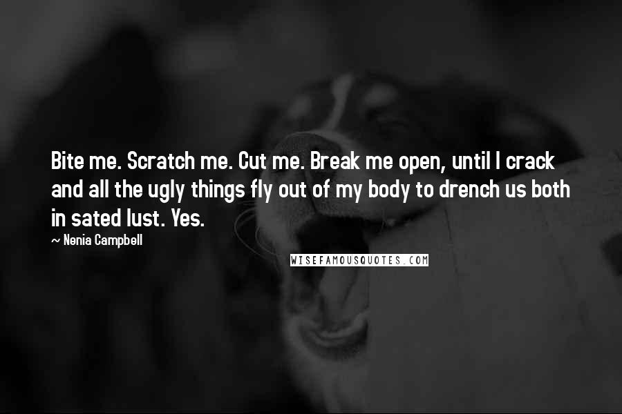 Nenia Campbell Quotes: Bite me. Scratch me. Cut me. Break me open, until I crack and all the ugly things fly out of my body to drench us both in sated lust. Yes.