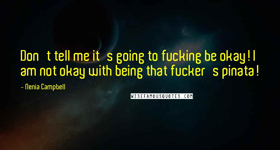 Nenia Campbell Quotes: Don't tell me it's going to fucking be okay! I am not okay with being that fucker's pinata!
