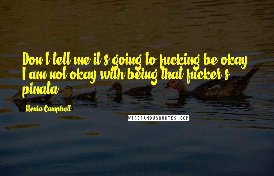 Nenia Campbell Quotes: Don't tell me it's going to fucking be okay! I am not okay with being that fucker's pinata!