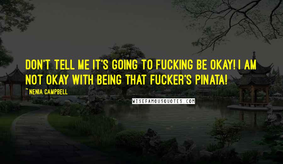 Nenia Campbell Quotes: Don't tell me it's going to fucking be okay! I am not okay with being that fucker's pinata!