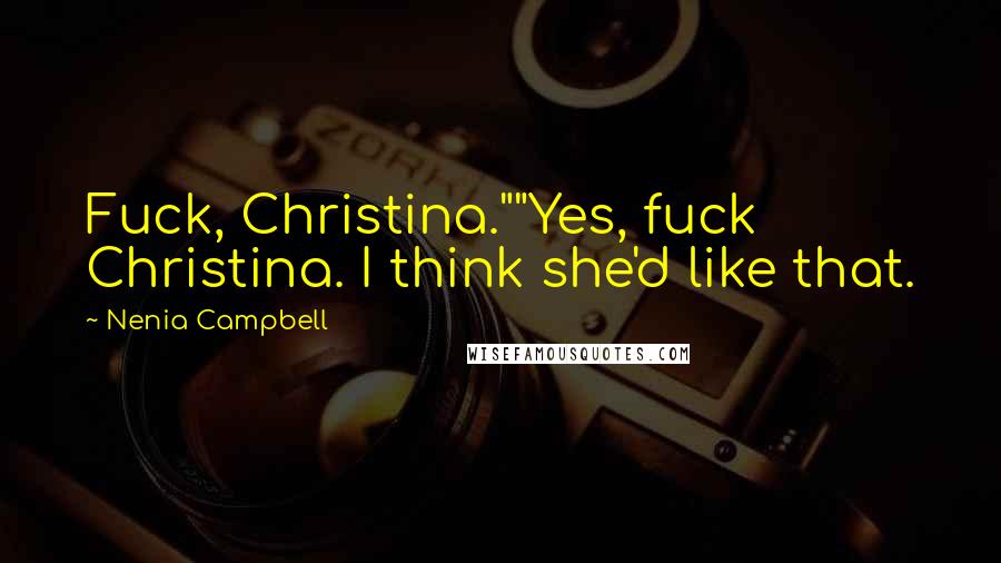 Nenia Campbell Quotes: Fuck, Christina.""Yes, fuck Christina. I think she'd like that.