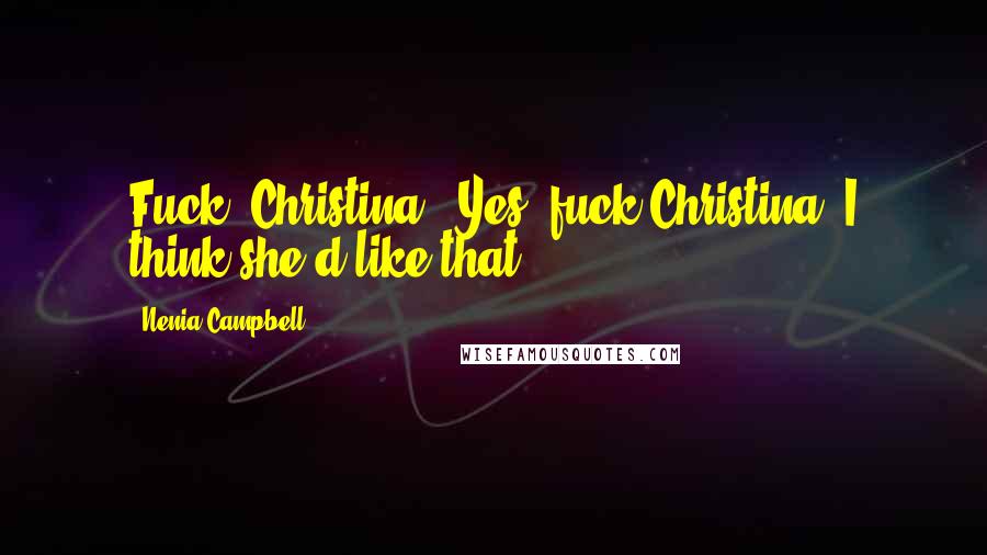 Nenia Campbell Quotes: Fuck, Christina.""Yes, fuck Christina. I think she'd like that.